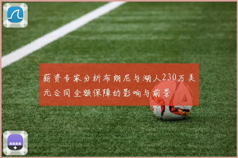 薪资专家分析布朗尼与湖人230万美元合同全额保障的影响与前景