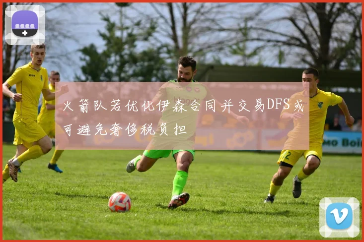 火箭队若优化伊森合同并交易DFS或可避免奢侈税负担
