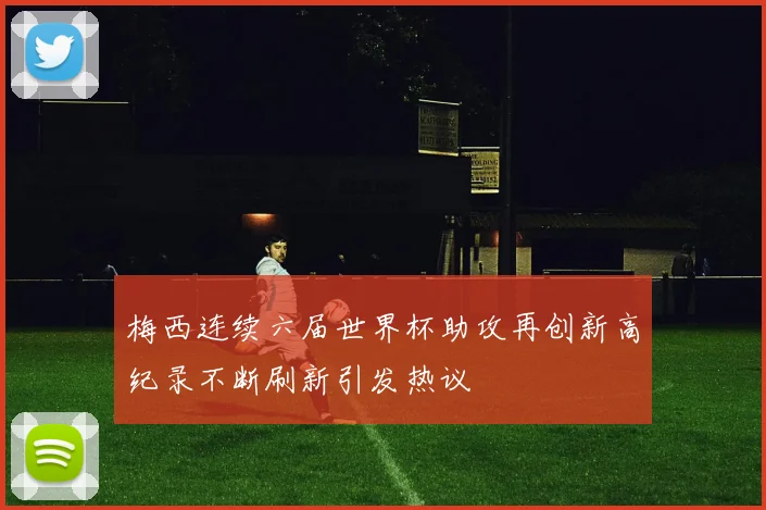 梅西连续六届世界杯助攻再创新高纪录不断刷新引发热议